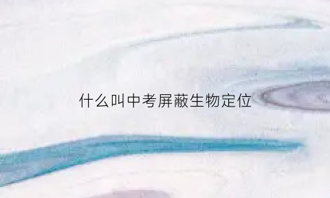 什么叫中考屏蔽生物定位(中考屏蔽生是怎样屏蔽的分数)