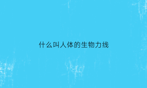 什么叫人体的生物力线(人体生物力线概念)