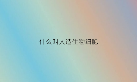 什么叫人造生物细胞(人造细胞器)