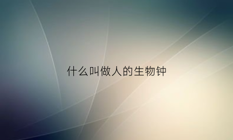 什么叫做人的生物钟(人的生物钟是什么意思)