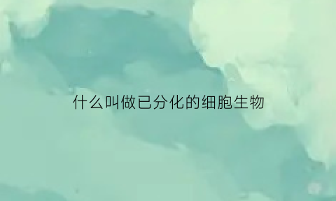 什么叫做已分化的细胞生物