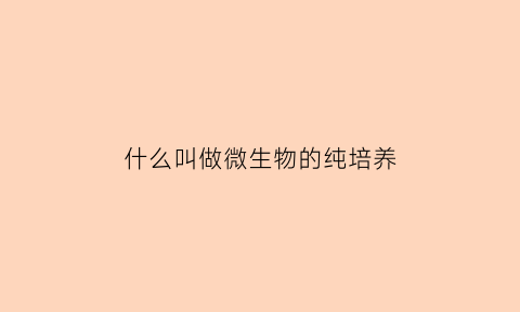 什么叫做微生物的纯培养(什么是微生物的纯培养)
