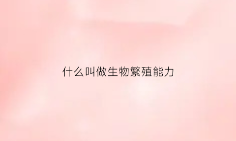什么叫做生物繁殖能力(生物繁殖包括)