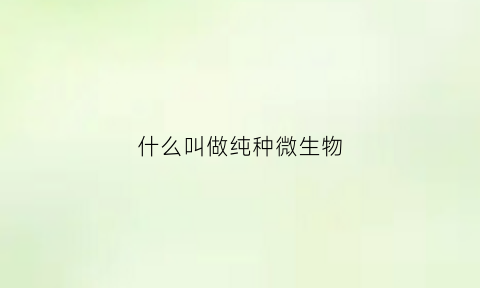 什么叫做纯种微生物(什么是微生物的纯培养)