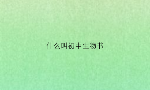 什么叫初中生物书(初中生物书中的定义)