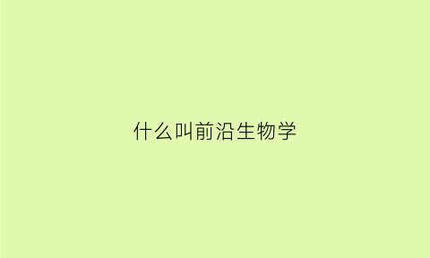 什么叫前沿生物学(什么叫前沿生物学知识)