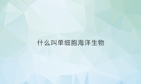 什么叫单细胞海洋生物(什么叫单细胞海洋生物呢)