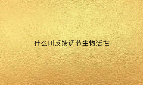 什么叫反馈调节生物活性(生物的反馈调节是指)