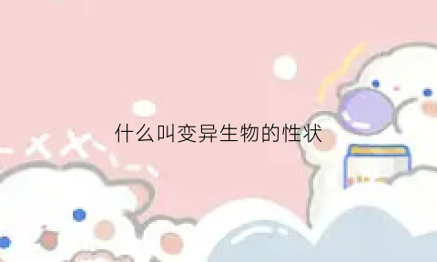 什么叫变异生物的性状(什么叫变异生物的性状呢)