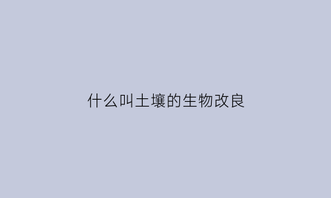 什么叫土壤的生物改良(土壤改良作用)