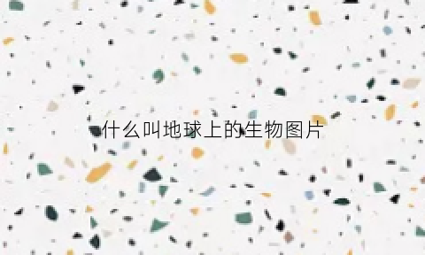 什么叫地球上的生物图片(什么是地球上的生物和它们生活环境的总称)