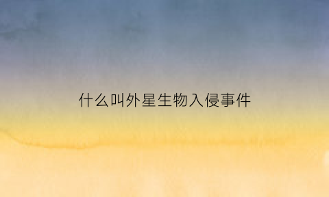 什么叫外星生物入侵事件(外星生物入侵地球是真的吗)