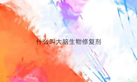 什么叫大脑生物修复剂(大脑生物反馈治疗仪效果怎么样)