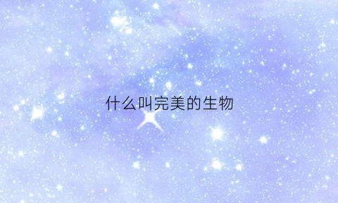什么叫完美的生物(什么叫完美的生物质)