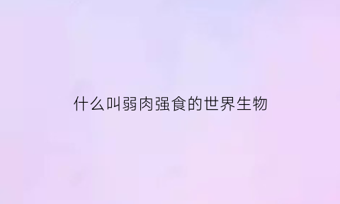 什么叫弱肉强食的世界生物