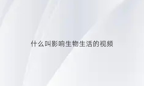 什么叫影响生物生活的视频(影响生物生活的因素叫什么)