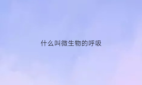 什么叫微生物的呼吸(什么叫微生物的呼吸作用)