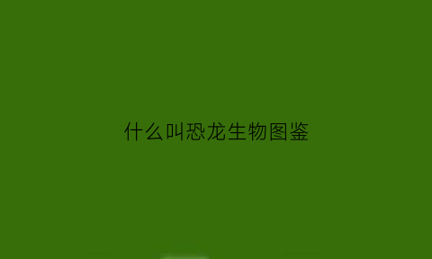 什么叫恐龙生物图鉴(恐龙生物百科)