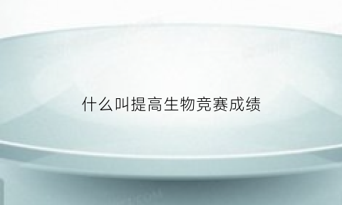 什么叫提高生物竞赛成绩(生物竞赛需要天赋吗)