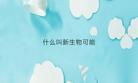 什么叫新生物可能(新生物的定义)