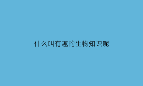 什么叫有趣的生物知识呢(有趣的生物科普)