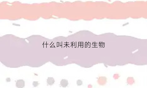 什么叫未利用的生物(什么叫未利用的生物碱)
