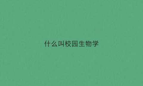 什么叫校园生物学(校园生物是校园特有的生物吗)