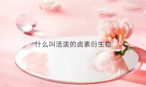 什么叫活泼的卤素衍生物(最活泼的卤素单质)
