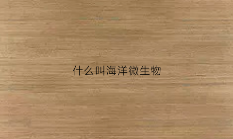 什么叫海洋微生物(海洋微生物的概念及其在海洋系统中的作用)