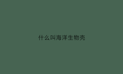 什么叫海洋生物壳(海洋生物甲壳类)