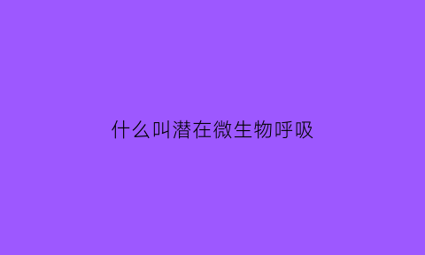 什么叫潜在微生物呼吸(微生物呼吸的最终受氢体有哪些)