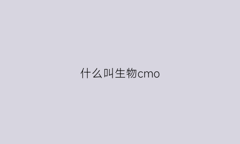 什么叫生物cmo(什么叫生物制剂的药)