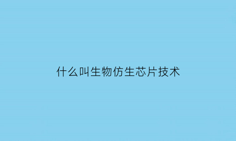 什么叫生物仿生芯片技术(仿生芯片的仿生是什么意思)