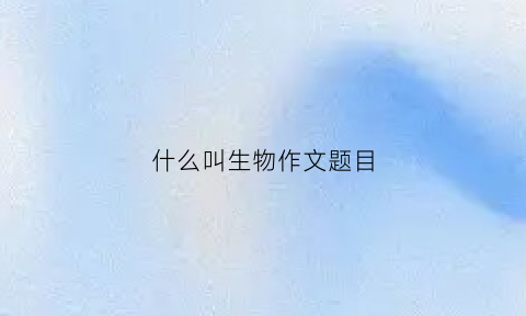 什么叫生物作文题目(以生物为题目的作文500字)