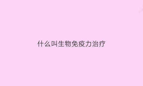 什么叫生物免疫力治疗(啥叫生物免疫治疗)
