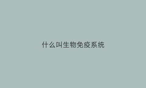 什么叫生物免疫系统(生物免疫系统功能)
