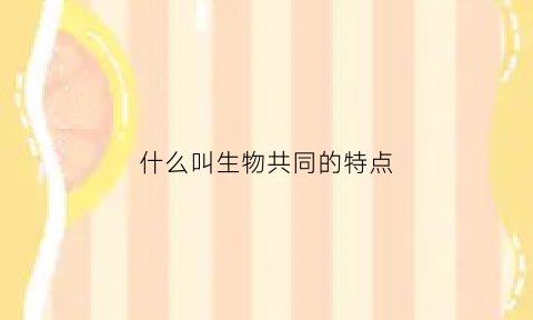 什么叫生物共同的特点(生物共同具有的特征)
