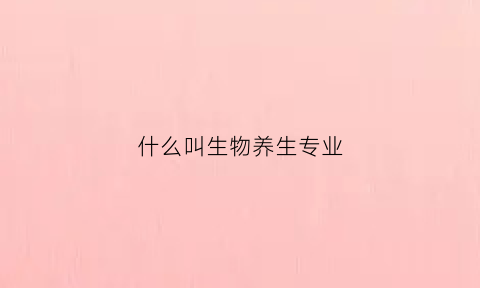 什么叫生物养生专业(生物养生是什么意思)