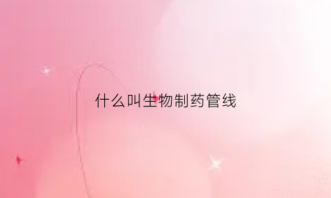 什么叫生物制药管线(生物制剂的管理)