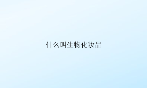 什么叫生物化妆品(生物护肤品和普通护肤品的区别)