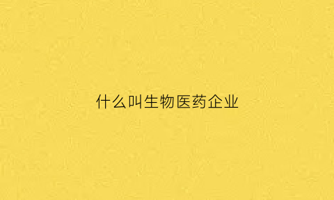 什么叫生物医药企业