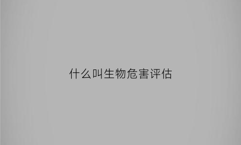 什么叫生物危害评估(生物危害评估记录表)