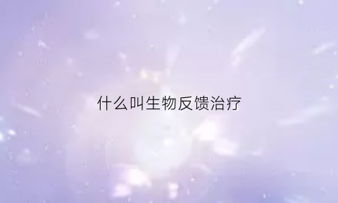 什么叫生物反馈治疗(什么叫生物反馈治疗法)