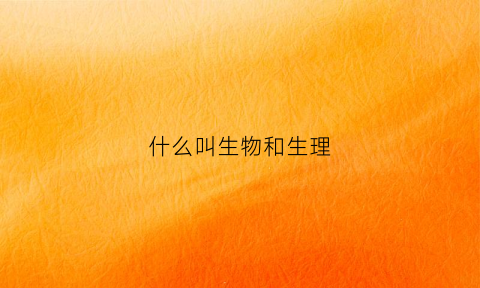 什么叫生物和生理(生理和生物一样吗)