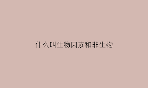 什么叫生物因素和非生物(生物因素和非生物因素有什么区别)