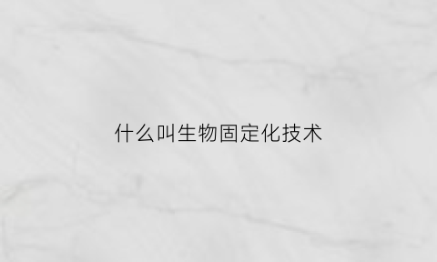 什么叫生物固定化技术(高中生物固定化细胞技术)