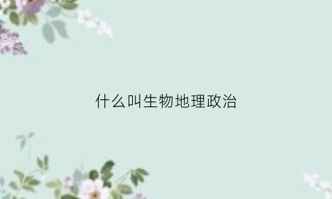 什么叫生物地理政治(生物地理政治怎么折算)