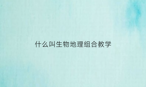 什么叫生物地理组合教学(生物地理学科融合)