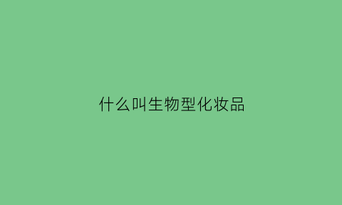 什么叫生物型化妆品(什么是生物护肤品和化学护肤)