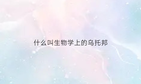 什么叫生物学上的乌托邦(生物学的乌托邦是什么意思)